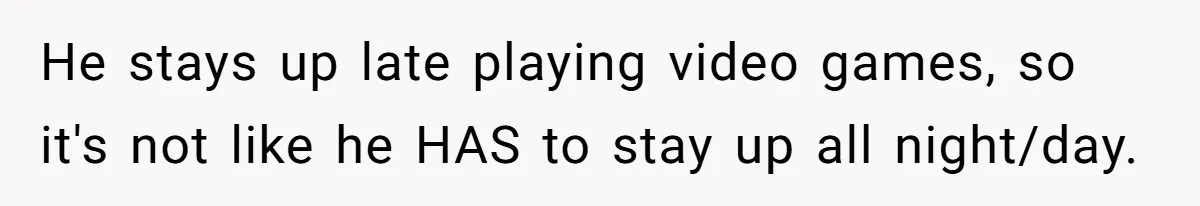 He stays up late playing video games, so it's not like he HAS to stay up all night/day.