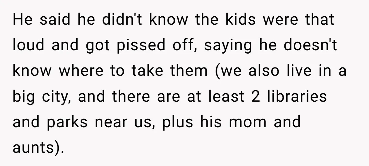 He said he didn't know the kids were that loud and got pissed off, saying he doesn't know where to take them (we also live in a big city, and...