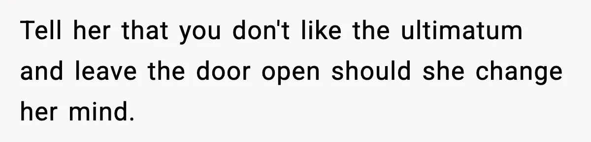 Tell her that you don't like the ultimatum and leave the door open should she change her mind.