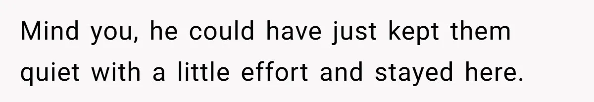 Mind you, he could have just kept them quiet with a little effort and stayed here.
