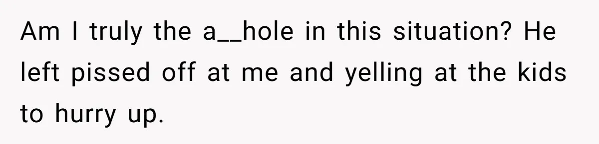 Am I truly the a__hole in this situation? He left pissed off at me and yelling at the kids to hurry up.