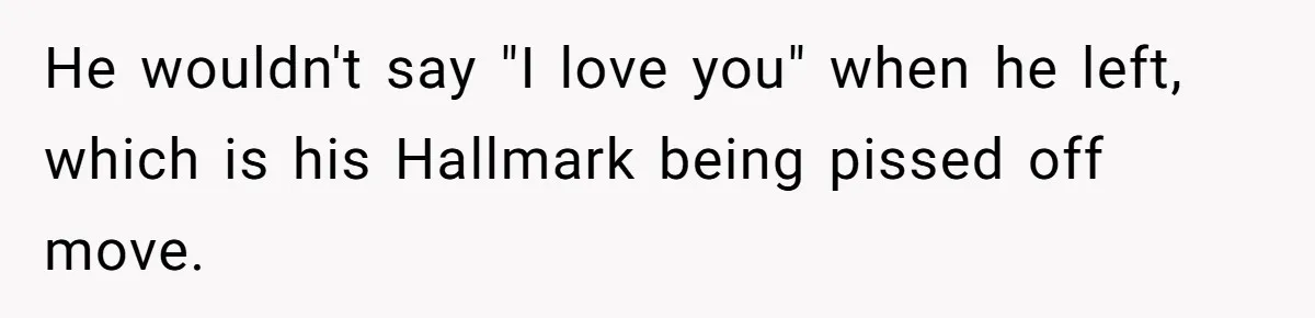 He wouldn't say "I love you" when he left, which is his Hallmark being pissed off move.