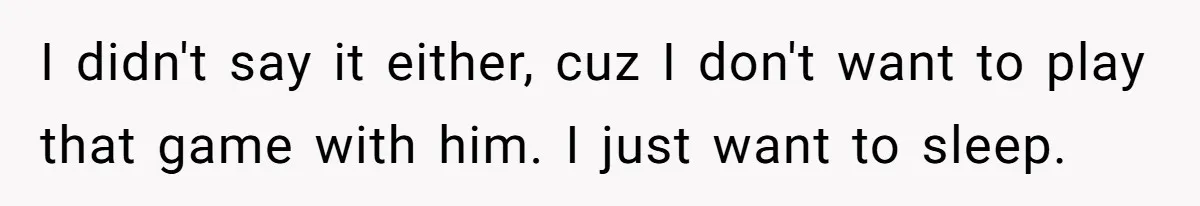 I didn't say it either, cuz I don't want to play that game with him. I just want to sleep.