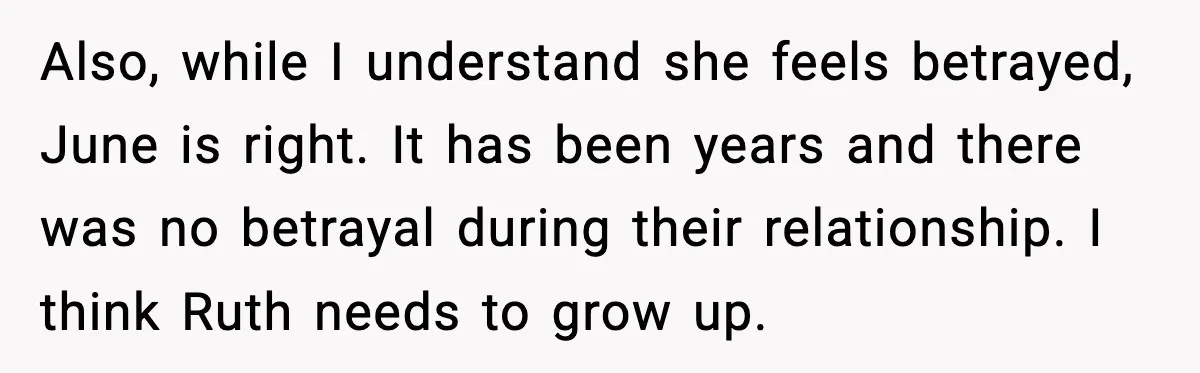 Also, while I understand she feels betrayed, June is right. It has been years and there was no betrayal during their relationship. I think Ruth needs to grow up.