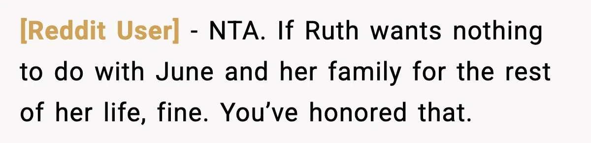 [Reddit User] - NTA. If Ruth wants nothing to do with June and her family for the rest of her life, fine. You’ve honored that.