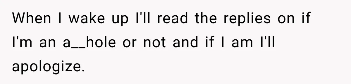 When I wake up I'll read the replies on if I'm an a__hole or not and if I am I'll apologize.