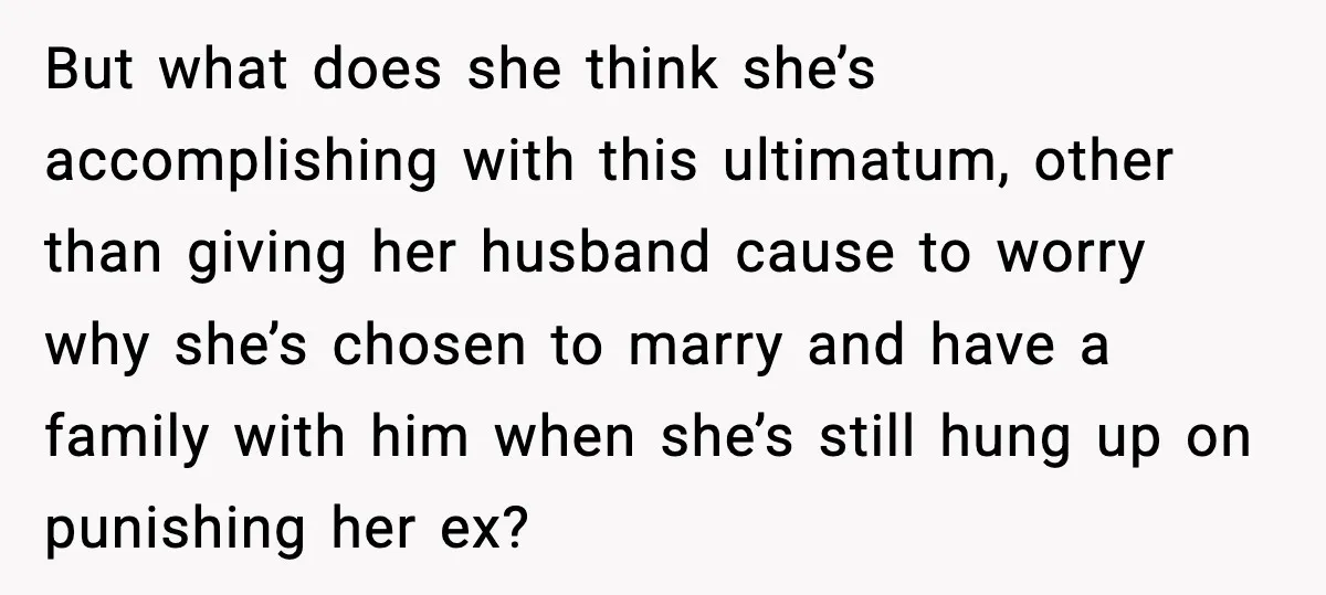 But what does she think she’s accomplishing with this ultimatum, other than giving her husband cause to worry why she’s chosen to marry and have a family with him when...