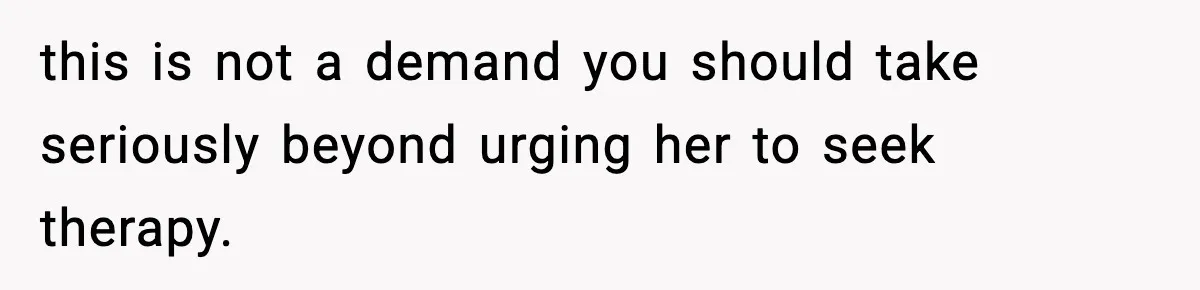 this is not a demand you should take seriously beyond urging her to seek therapy.