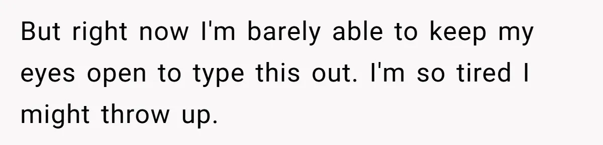 But right now I'm barely able to keep my eyes open to type this out. I'm so tired I might throw up.
