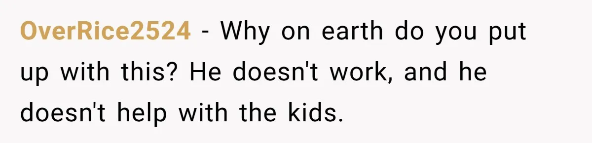 OverRice2524 − Why on earth do you put up with this? He doesn't work, and he doesn't help with the kids.