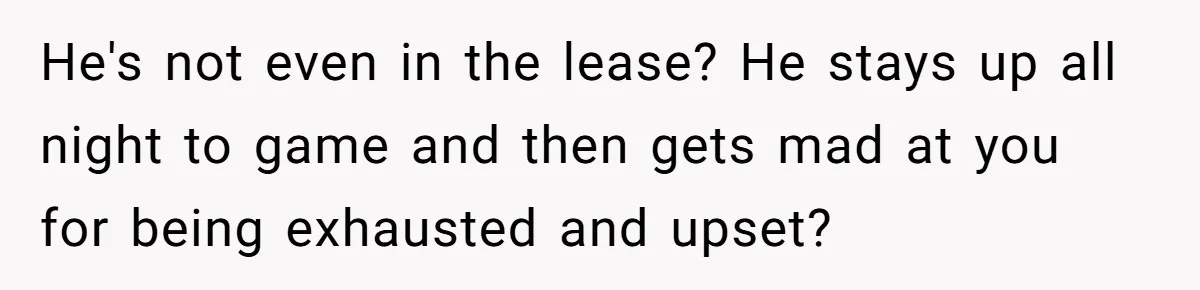 He's not even in the lease? He stays up all night to game and then gets mad at you for being exhausted and upset?