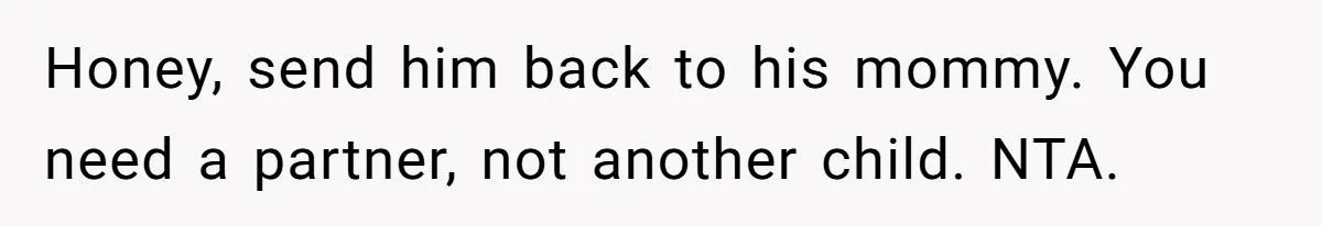 Honey, send him back to his mommy. You need a partner, not another child. NTA.