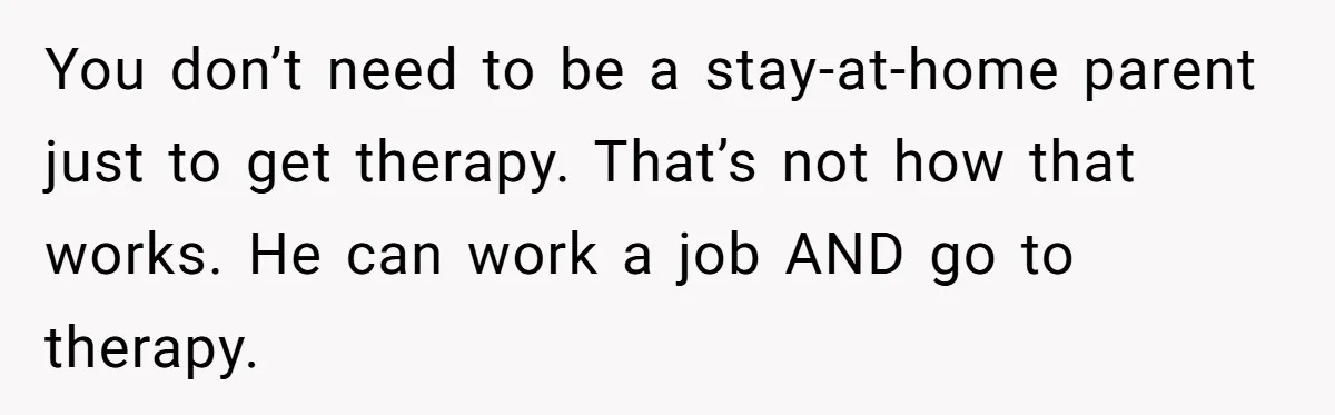 You don’t need to be a stay-at-home parent just to get therapy. That’s not how that works. He can work a job AND go to therapy.