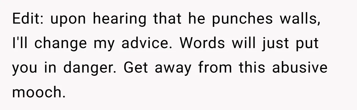 Edit: upon hearing that he punches walls, I'll change my advice. Words will just put you in danger. Get away from this abusive mooch.