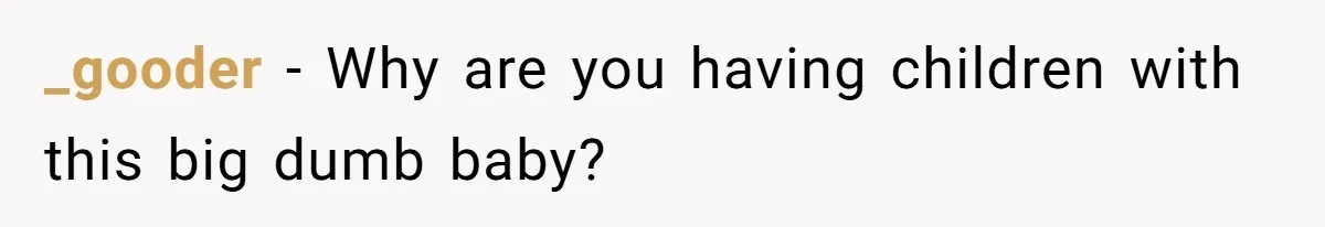 _gooder − Why are you having children with this big dumb baby?