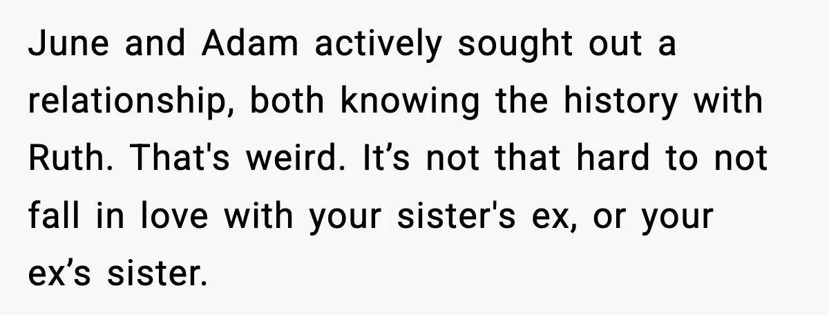 June and Adam actively sought out a relationship, both knowing the history with Ruth. That's weird. It’s not that hard to not fall in love with your sister's ex, or...