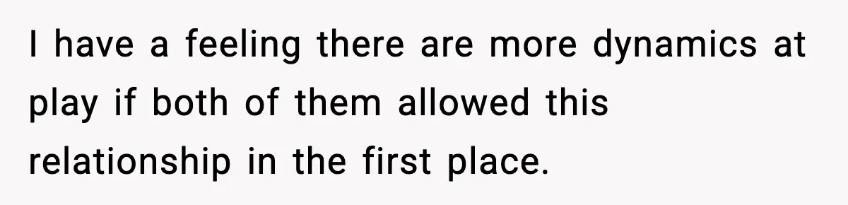 I have a feeling there are more dynamics at play if both of them allowed this relationship in the first place.