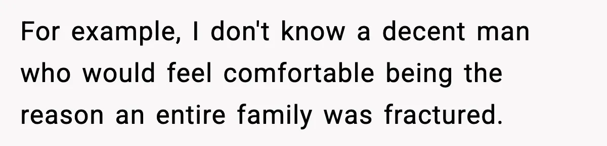 For example, I don't know a decent man who would feel comfortable being the reason an entire family was fractured.