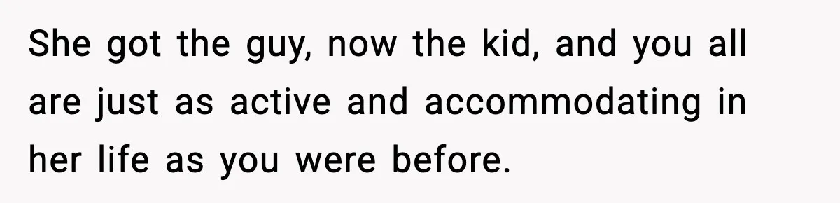 She got the guy, now the kid, and you all are just as active and accommodating in her life as you were before.