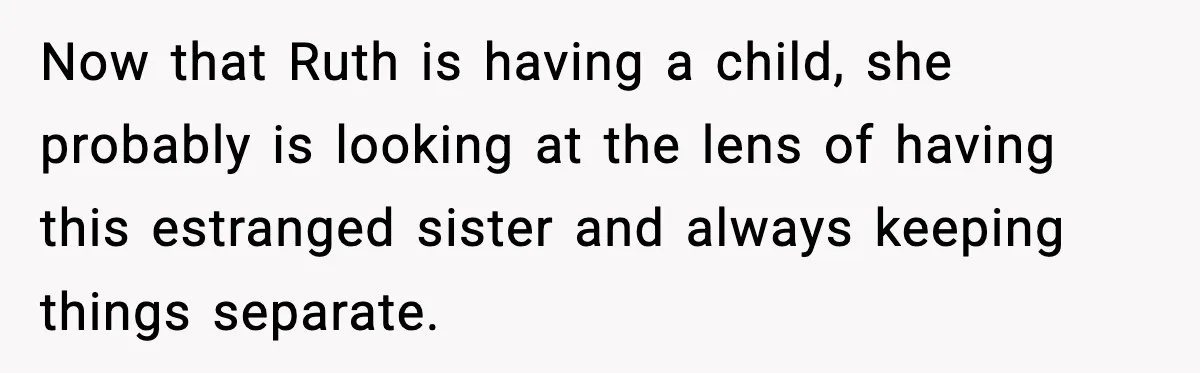 Now that Ruth is having a child, she probably is looking at the lens of having this estranged sister and always keeping things separate.
