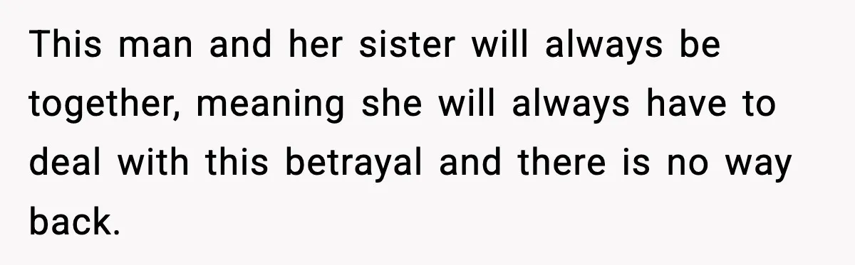 This man and her sister will always be together, meaning she will always have to deal with this betrayal and there is no way back.