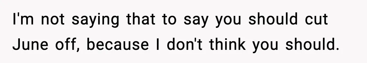 I'm not saying that to say you should cut June off, because I don't think you should.