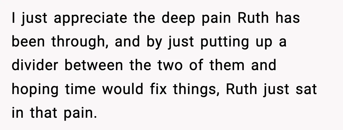 I just appreciate the deep pain Ruth has been through, and by just putting up a divider between the two of them and hoping time would fix things, Ruth just...