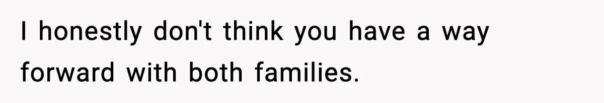 I honestly don't think you have a way forward with both families.