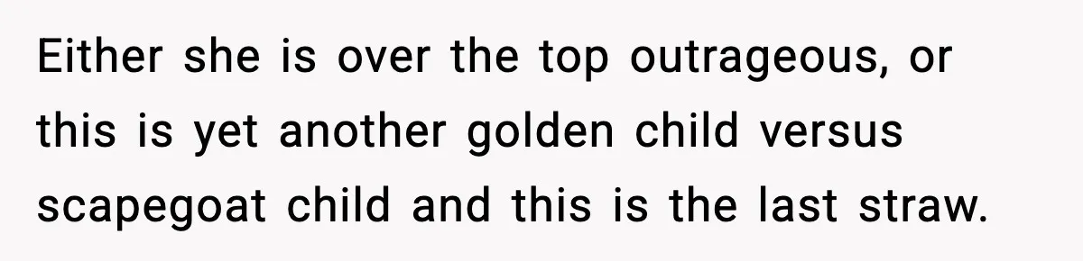 Either she is over the top outrageous, or this is yet another golden child versus scapegoat child and this is the last straw.