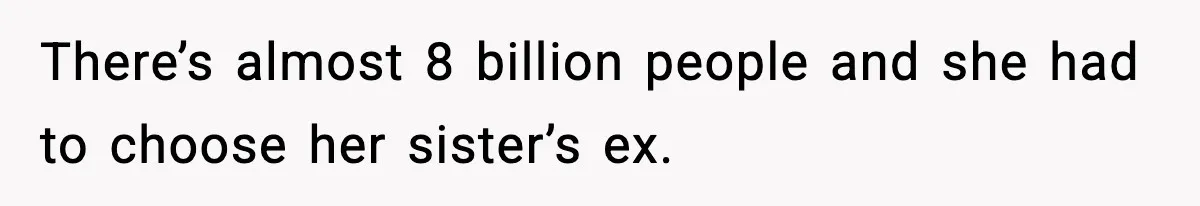 There’s almost 8 billion people and she had to choose her sister’s ex.