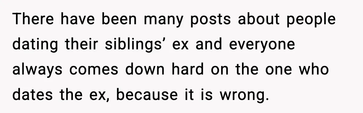 There have been many posts about people dating their siblings’ ex and everyone always comes down hard on the one who dates the ex, because it is wrong.