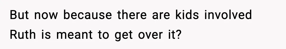 But now because there are kids involved Ruth is meant to get over it?