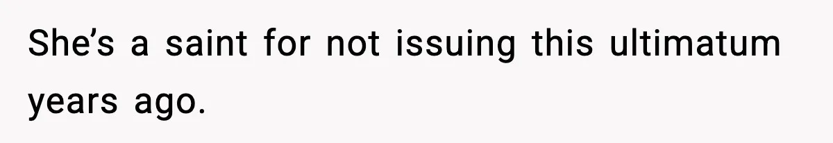 She’s a saint for not issuing this ultimatum years ago.