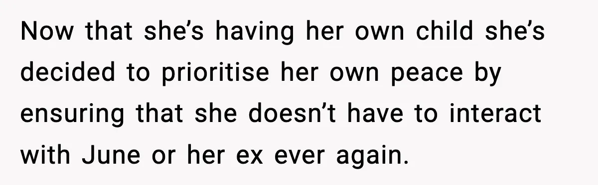 Now that she’s having her own child she’s decided to prioritise her own peace by ensuring that she doesn’t have to interact with June or her ex ever again.
