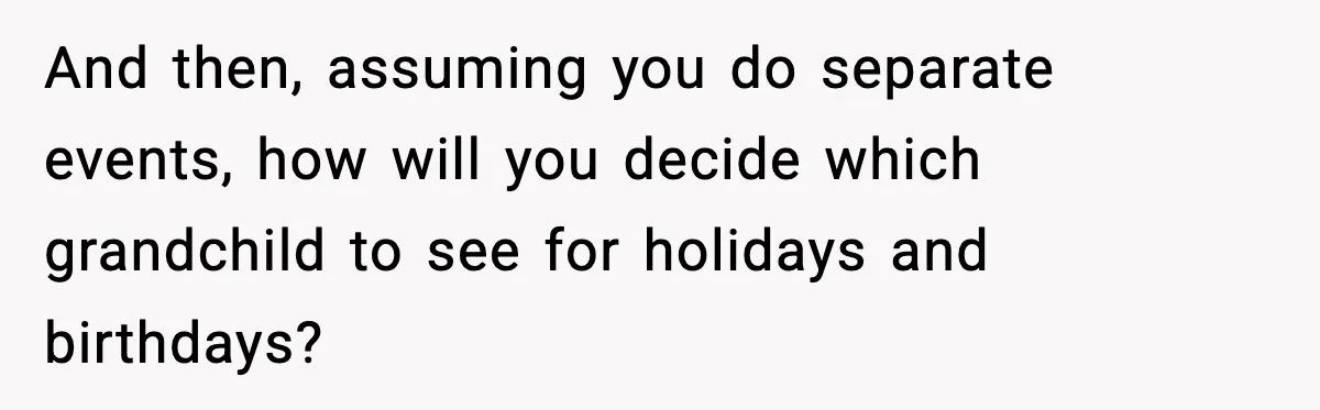 And then, assuming you do separate events, how will you decide which grandchild to see for holidays and birthdays?