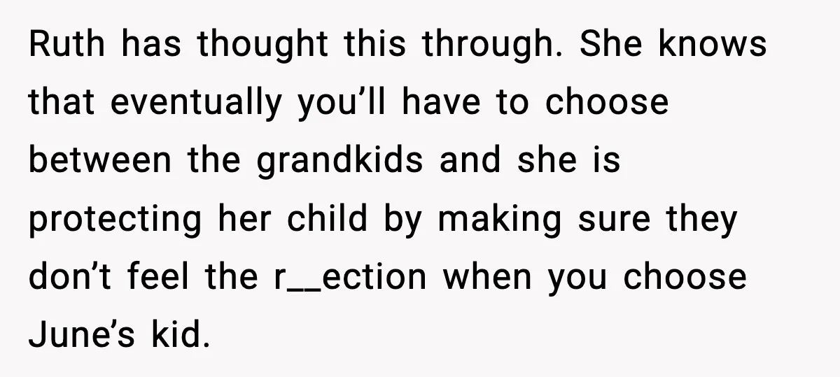 Ruth has thought this through. She knows that eventually you’ll have to choose between the grandkids and she is protecting her child by making sure they don’t feel the r__ection...
