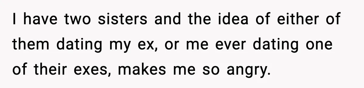I have two sisters and the idea of either of them dating my ex, or me ever dating one of their exes, makes me so angry.