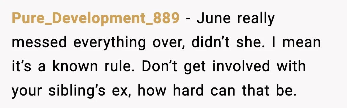 Pure_Development_889 - June really messed everything over, didn’t she. I mean it’s a known rule. Don’t get involved with your sibling’s ex, how hard can that be.