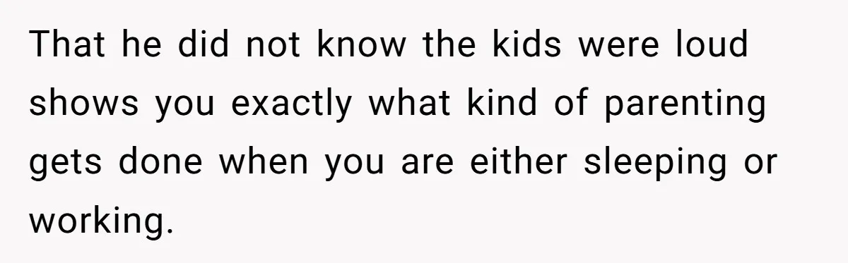 That he did not know the kids were loud shows you exactly what kind of parenting gets done when you are either sleeping or working.