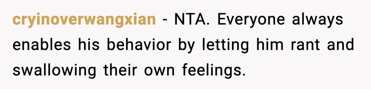cryinoverwangxian - NTA. Everyone always enables his behavior by letting him rant and swallowing their own feelings.