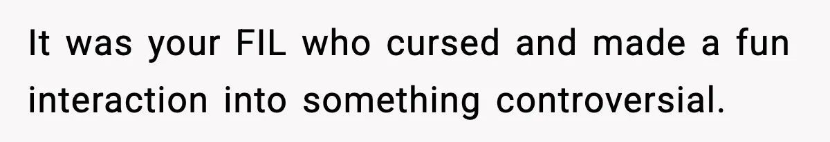 It was your FIL who cursed and made a fun interaction into something controversial.