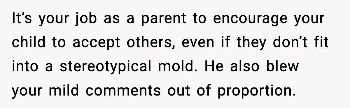 It’s your job as a parent to encourage your child to accept others, even if they don’t fit into a stereotypical mold. He also blew your mild comments out of...
