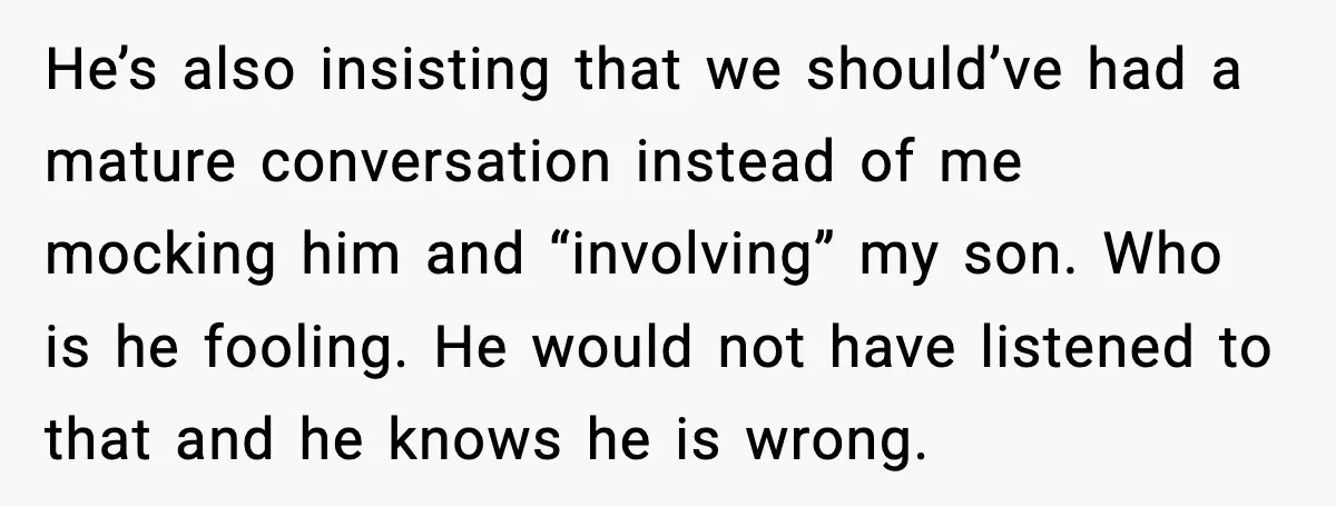 He’s also insisting that we should’ve had a mature conversation instead of me mocking him and “involving” my son. Who is he fooling. He would not have listened to that...