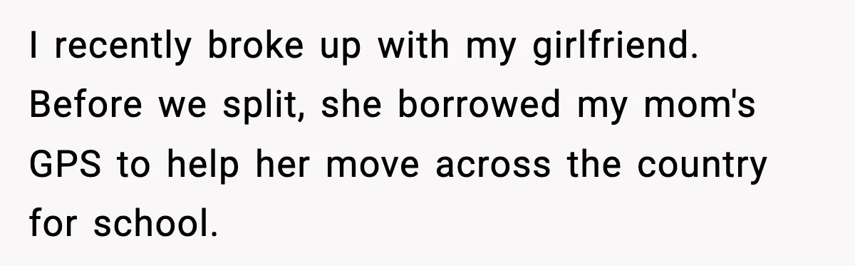 I recently broke up with my girlfriend. Before we split, she borrowed my mom's GPS to help her move across the country for school.