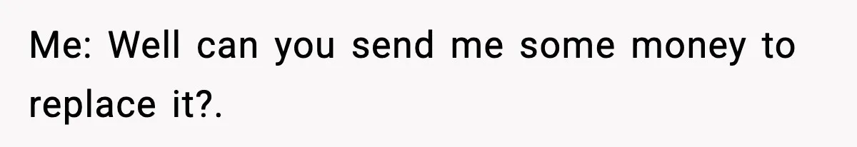 Me: Well can you send me some money to replace it?.