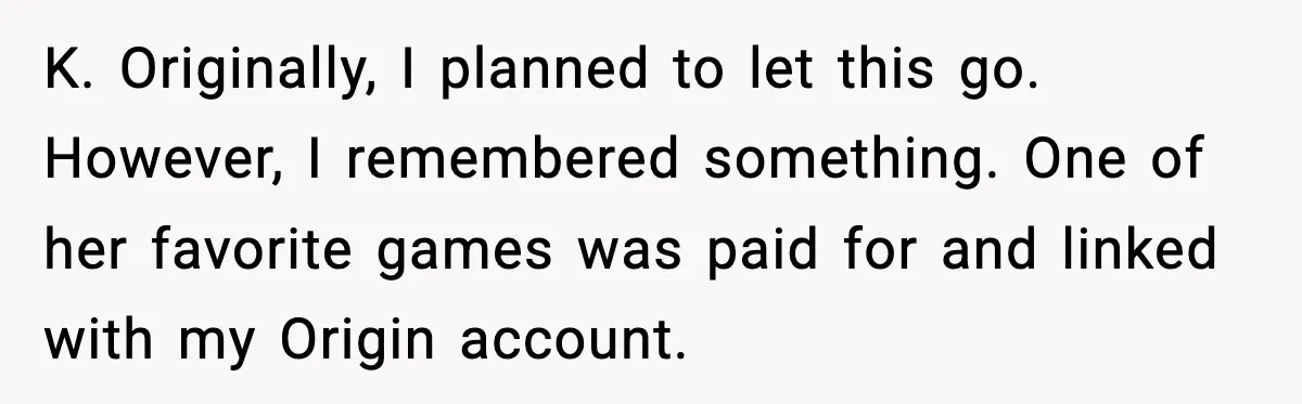 K. Originally, I planned to let this go. However, I remembered something. One of her favorite games was paid for and linked with my Origin account.