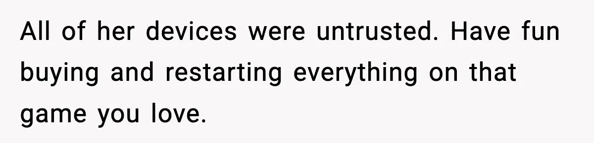 All of her devices were untrusted. Have fun buying and restarting everything on that game you love.