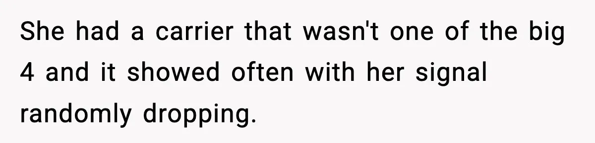 She had a carrier that wasn't one of the big 4 and it showed often with her signal randomly dropping.