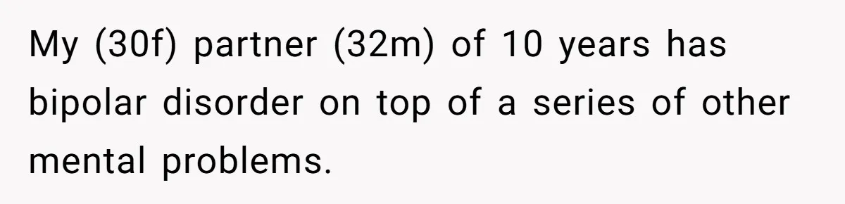My (30f) partner (32m) of 10 years has bipolar disorder on top of a series of other mental problems.