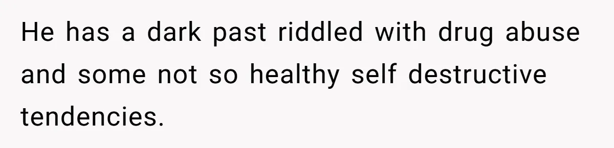He has a dark past riddled with drug abuse and some not so healthy self destructive tendencies.